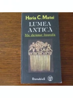 LUMEA ANTICA. MIC DICTIONAR BIOGRAFIC - HORIA C. MATEI