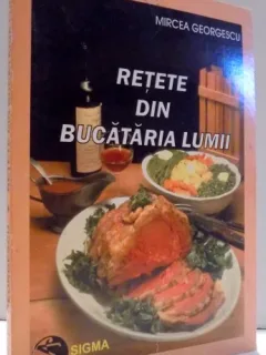 RETETE DIN BUCATARIA LUMII - MIRCEA GEORGESCU