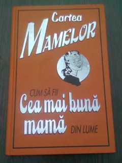 CARTEA MAMELOR. CUM SA FII CEA MAI BUNA MAMA DIN LUME