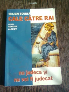 CEA MAI SCURTA CALE CATRE RAI. NU JUDECA SI NU VEI FI JUDECAT - SERAFIM ALEXIEV