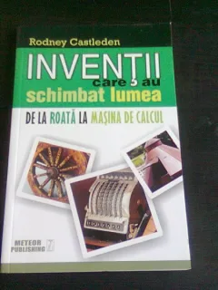 INVENTII CARE AU SCHIMBAT LUMEA. DE LA ROATA LA MASINA DE CALCUL - RODNEY CASTLEDEN