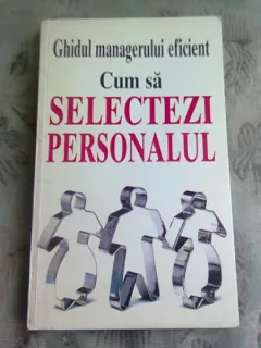 CUM SA SELECTEZI PERSONALUL - GHIDUL MANAGERULUI EFICIENT
