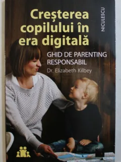 CRESTEREA COPILULUI IN ERA DIGITALA - GHID DE PARENTING RESPONSABIL DE DR . ELIZABETH KILBEY , 2019