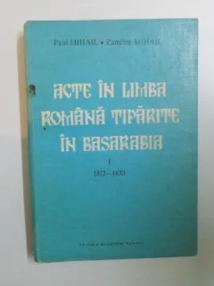 ACTE IN LIMBA ROMANA TIPARITE IN BASARABIA DE PAUL MIHAIL, ZAMFIRA MIHAIL, VOL I: 1812-1830 1993