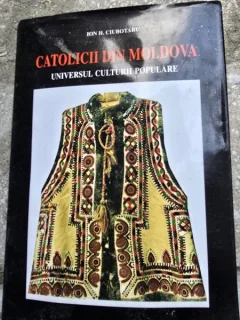 CATOLICII DIN MOLDOVA - UNIVERSUL CULTURII POPULARE , VOL, I - ION H. CIUBOTARU