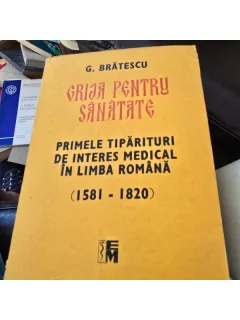 GRIJA PENTRU SANATATE, PRIMELE TIPARITURI DE INTERES MEDICAL IN LIMBA ROMANA, 1581-1820 - G. BRATESCU