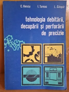 TEHNOLOGIA DEBITARII, DECUPARII SI PERFORARII DE PRECIZIE - C. ILIESCU