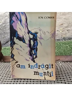 AM INDRAGIT MUNTII. AMINTIRI DESPRE ALPINISM SI DRUMETIE DE ION COMAN 1963