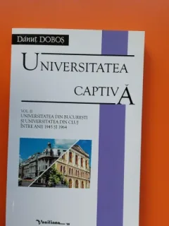 UNIVERSITATEA CAPTIVA - DANUT DOBOS VOL.II UNIVERSITATEA DIN BUCURESTI SI UNIVERSITATEA DIN CLUJ INTRE ANII 1945 SI 1964