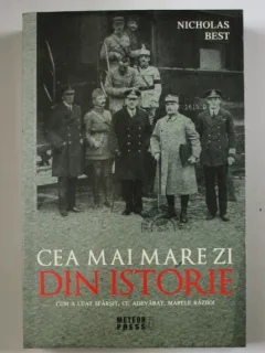 CEA MAI MARE ZI DIN ISTORIE - CUM A LUAT SFARSIT , CU ADEVARAT , MARELE RAZBOI - DE NICHOLAS BEST , 2018