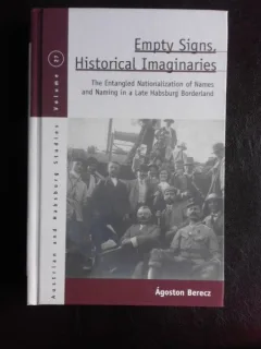 Empty signs, historical imaginaires, The Entangled Nationalization of Names and Naming in a Late Habsburg Borderland - Agoston Berecz  (carte in limba engleza)