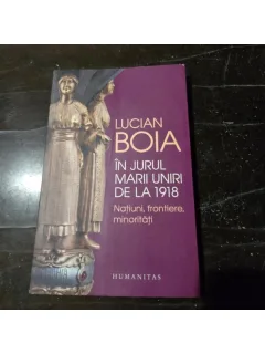 Lucian Boia - In jurul marii uniri de la 1918, natiuni, frontiere, minoritati