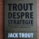 Jack Trout - Trout despre strategie. Cum sa cuceresti piata si sa ocupi un loc in mintea consumatorului