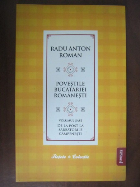 POVESTILE BUCATARIEI ROMANESTI VOL.VI, DE LA POST LA SARBATORILE CAMPENESTI - RADU ANTON ROMAN