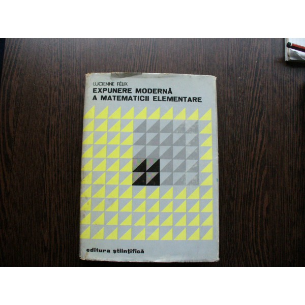 EXPUNERE MODERNA A MATEMATICII ELEMENTARE - LUCIENNE FELIX