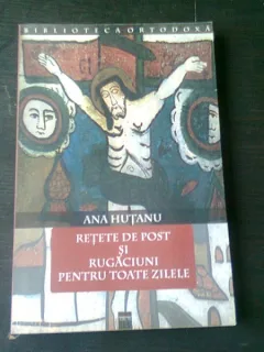 RETETE DE POST SI RUGACIUNI PENTRU TOATE ZILELE - ANA HUTANU
