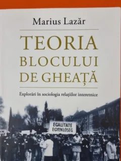 Teoria blocului de gheata. Explorari in sociologia relatiilor interetnice - Marius Lazar