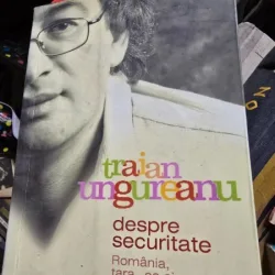 DESPRE SECURITATE - ROMANIA, TARA ,,CA SI CUM'' - TRAIAN UNGUREANU