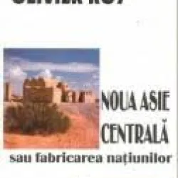 Olivier Roy - Noua Asie Centrala sau Fabricarea Natiunilor